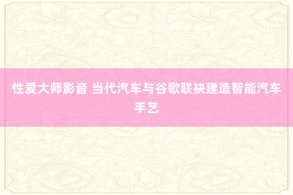 性爱大师影音 当代汽车与谷歌联袂建造智能汽车手艺