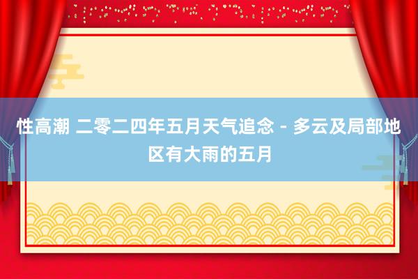 性高潮 二零二四年五月天气追念 - 多云及局部地区有大雨的五月