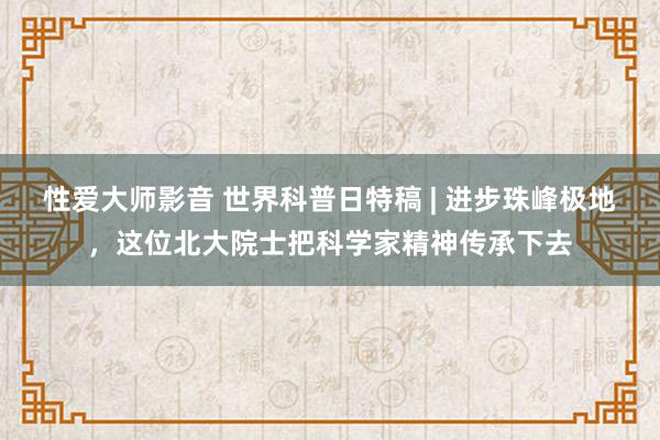 性爱大师影音 世界科普日特稿 | 进步珠峰极地，这位北大院士把科学家精神传承下去