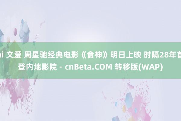 ai 文爱 周星驰经典电影《食神》明日上映 时隔28年首登内地影院 - cnBeta.COM 转移版(WAP)
