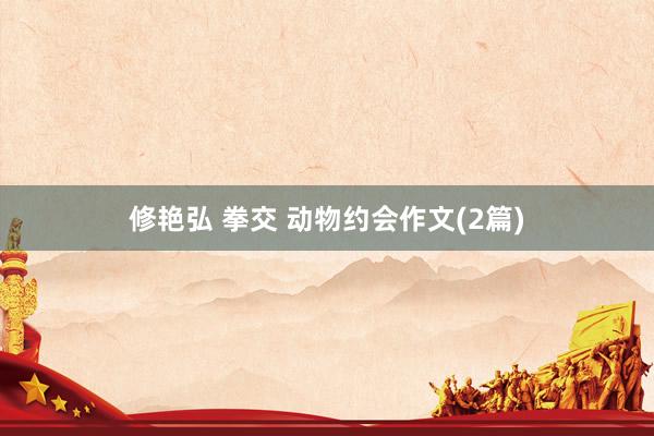 修艳弘 拳交 动物约会作文(2篇)