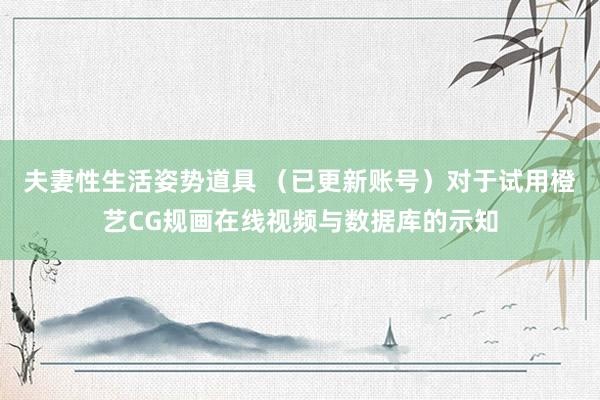 夫妻性生活姿势道具 （已更新账号）对于试用橙艺CG规画在线视频与数据库的示知