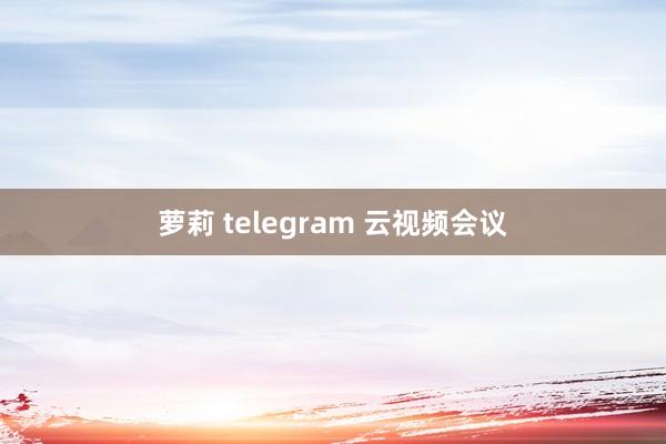 萝莉 telegram 云视频会议