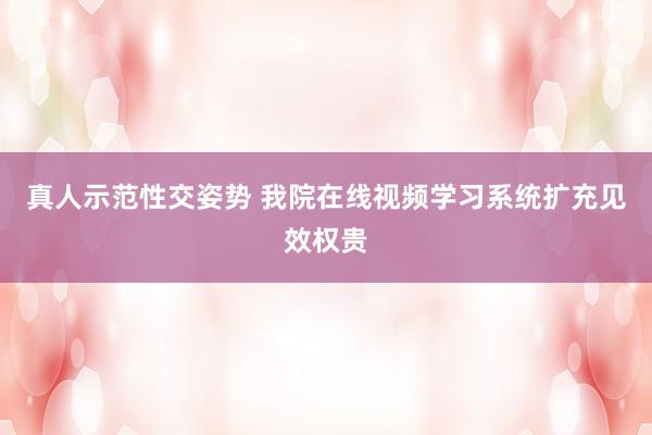 真人示范性交姿势 我院在线视频学习系统扩充见效权贵
