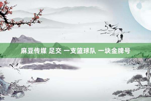 麻豆传媒 足交 一支篮球队 一块金牌号