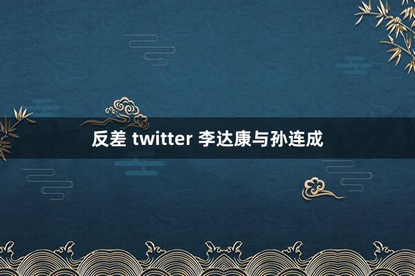 反差 twitter 李达康与孙连成