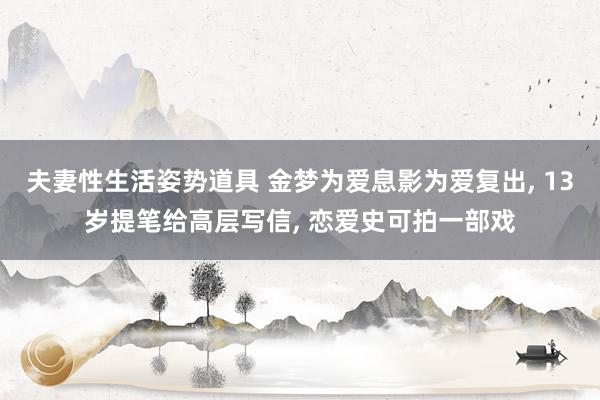 夫妻性生活姿势道具 金梦为爱息影为爱复出， 13岁提笔给高层写信， 恋爱史可拍一部戏