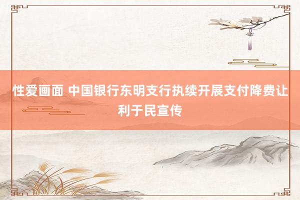 性爱画面 中国银行东明支行执续开展支付降费让利于民宣传