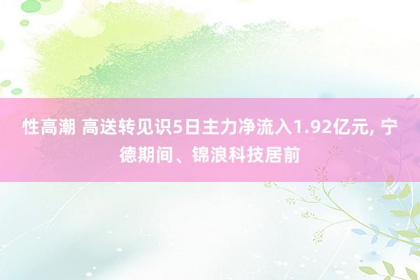 性高潮 高送转见识5日主力净流入1.92亿元， 宁德期间、锦浪科技居前