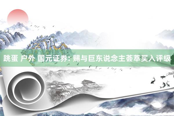 跳蛋 户外 国元证券: 赐与巨东说念主荟萃买入评级