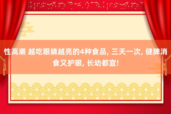 性高潮 越吃眼睛越亮的4种食品， 三天一次， 健脾消食又护眼， 长幼都宜!