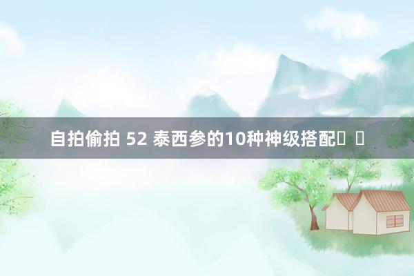 自拍偷拍 52 泰西参的10种神级搭配❗️
