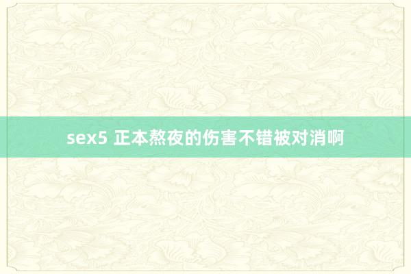 sex5 正本熬夜的伤害不错被对消啊