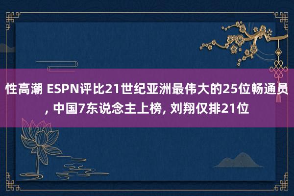 性高潮 ESPN评比21世纪亚洲最伟大的25位畅通员， 中国7东说念主上榜， 刘翔仅排21位