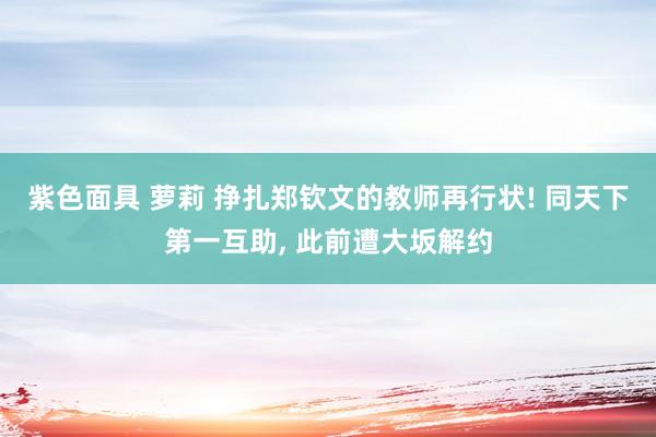 紫色面具 萝莉 挣扎郑钦文的教师再行状! 同天下第一互助， 此前遭大坂解约