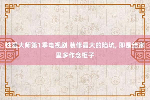 性爱大师第1季电视剧 装修最大的陷坑， 即是给家里多作念柜子