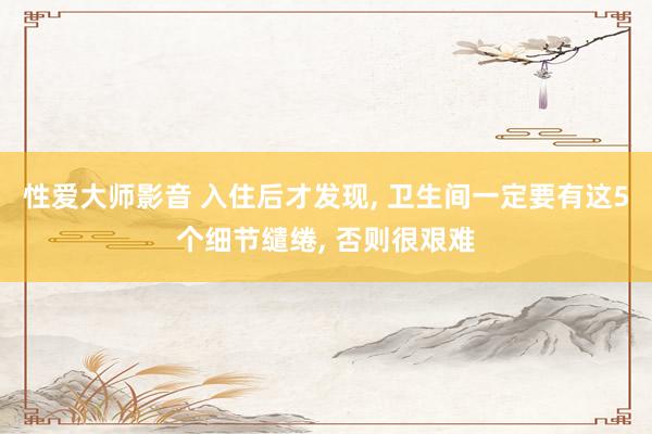 性爱大师影音 入住后才发现， 卫生间一定要有这5个细节缱绻， 否则很艰难