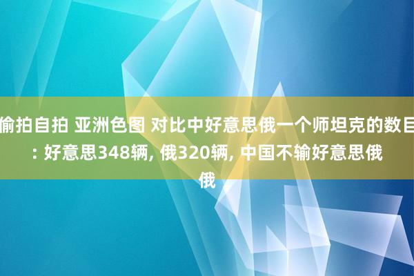 偷拍自拍 亚洲色图 对比中好意思俄一个师坦克的数目: 好意思348辆， 俄320辆， 中国不输好意思俄