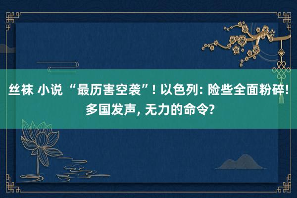 丝袜 小说 “最历害空袭”! 以色列: 险些全面粉碎! 多国发声， 无力的命令?