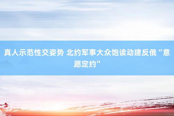 真人示范性交姿势 北约军事大众饱读动建反俄“意愿定约”