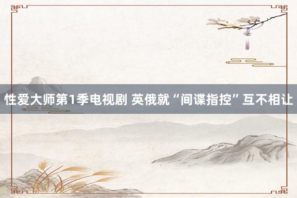性爱大师第1季电视剧 英俄就“间谍指控”互不相让