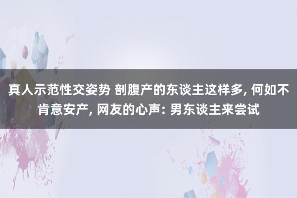 真人示范性交姿势 剖腹产的东谈主这样多， 何如不肯意安产， 网友的心声: 男东谈主来尝试