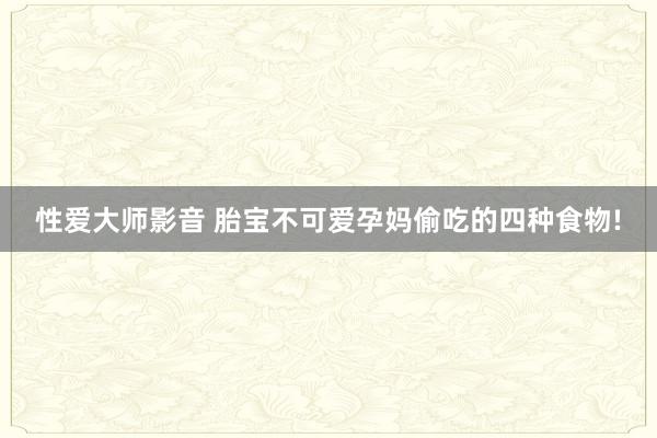 性爱大师影音 胎宝不可爱孕妈偷吃的四种食物!