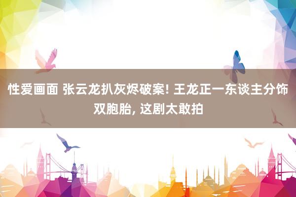 性爱画面 张云龙扒灰烬破案! 王龙正一东谈主分饰双胞胎， 这剧太敢拍