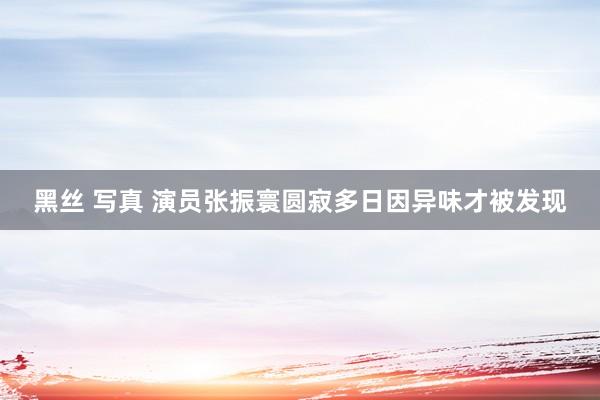 黑丝 写真 演员张振寰圆寂多日因异味才被发现
