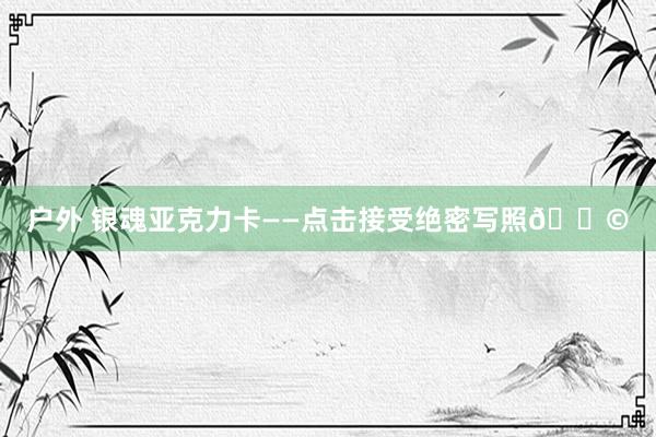 户外 银魂亚克力卡——点击接受绝密写照📩