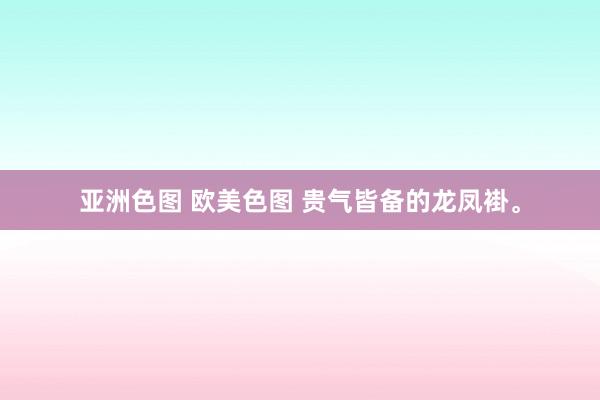 亚洲色图 欧美色图 贵气皆备的龙凤褂。