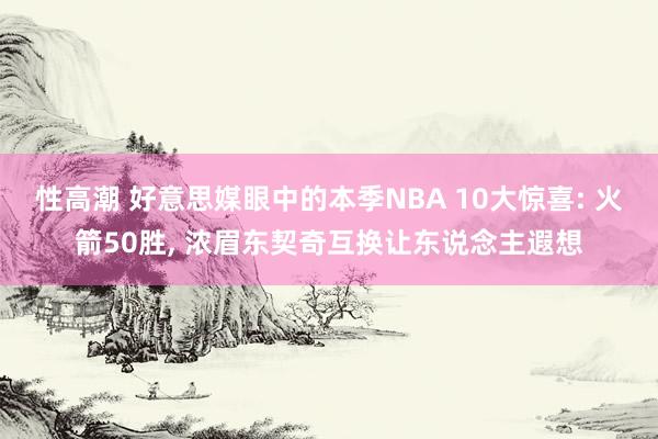 性高潮 好意思媒眼中的本季NBA 10大惊喜: 火箭50胜， 浓眉东契奇互换让东说念主遐想