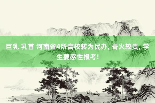 巨乳 乳首 河南省4所高校转为民办， 膏火较贵， 学生要感性报考!