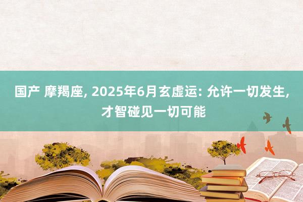 国产 摩羯座， 2025年6月玄虚运: 允许一切发生， 才智碰见一切可能