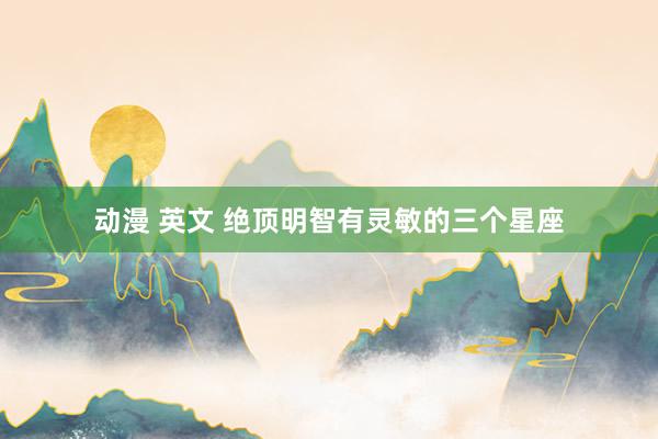 动漫 英文 绝顶明智有灵敏的三个星座