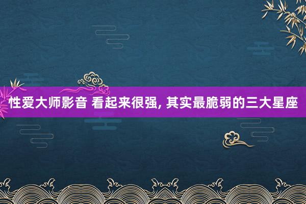 性爱大师影音 看起来很强， 其实最脆弱的三大星座