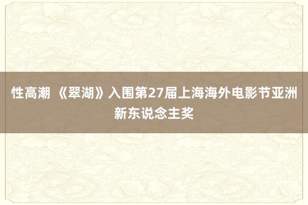 性高潮 《翠湖》入围第27届上海海外电影节亚洲新东说念主奖
