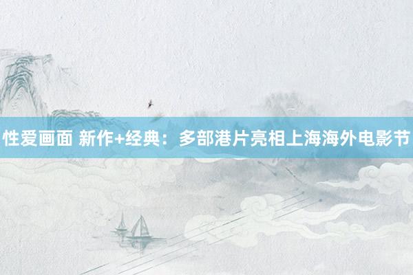 性爱画面 新作+经典：多部港片亮相上海海外电影节
