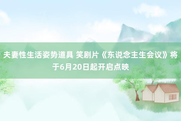 夫妻性生活姿势道具 笑剧片《东说念主生会议》将于6月20日起开启点映
