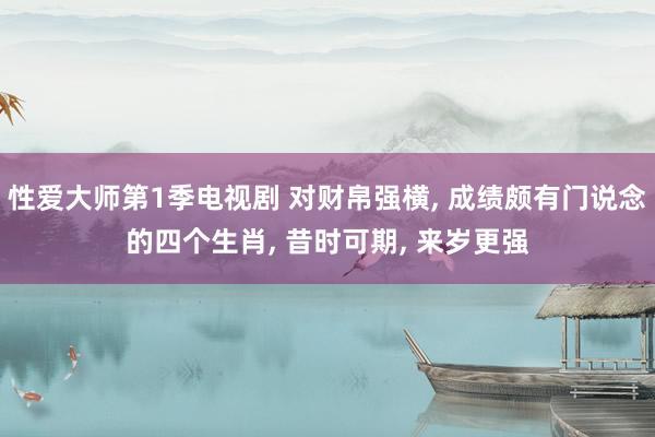 性爱大师第1季电视剧 对财帛强横， 成绩颇有门说念的四个生肖， 昔时可期， 来岁更强
